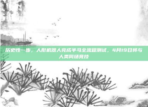 历史性一步,人形机器人完成半马全流程测试,4月19日将与人类同场竞技