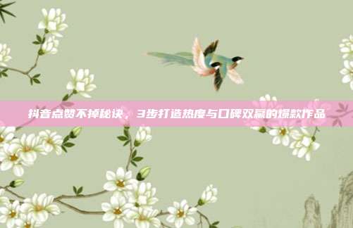 抖音点赞不掉秘诀，3步打造热度与口碑双赢的爆款作品