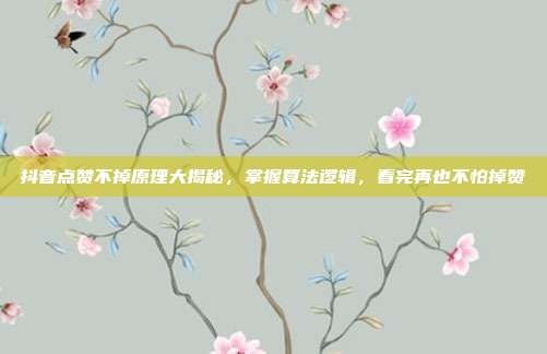 抖音点赞不掉原理大揭秘,掌握算法逻辑,看完再也不怕掉赞