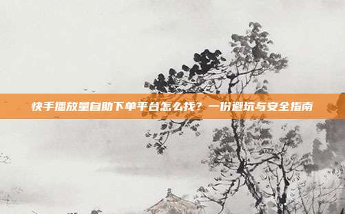 快手播放量自助下单平台怎么找？一份避坑与安全指南