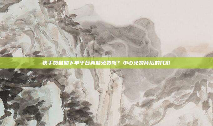 快手赞自助下单平台真能免费吗？小心免费背后的代价