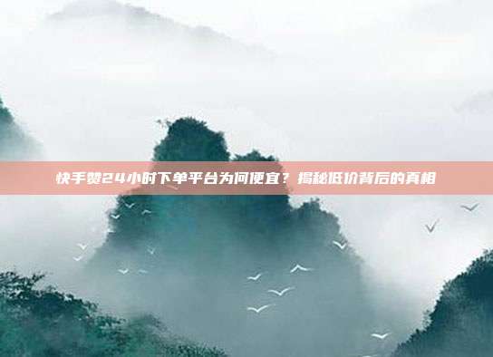 快手赞24小时下单平台为何便宜？揭秘低价背后的真相