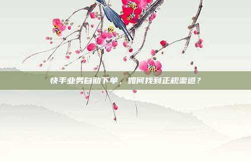 快手业务自助下单，如何找到正规渠道？