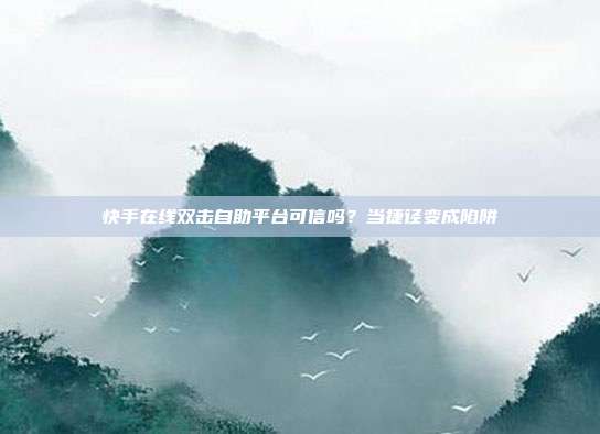 快手在线双击自助平台可信吗?当捷径变成陷阱