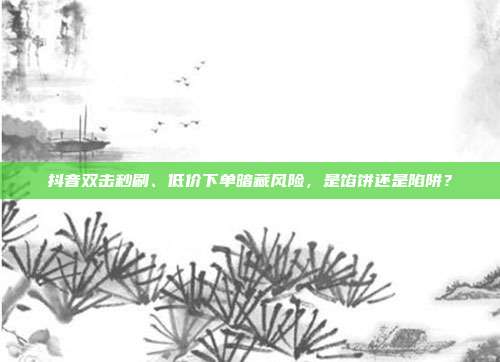 抖音双击秒刷、低价下单暗藏风险,是馅饼还是陷阱?