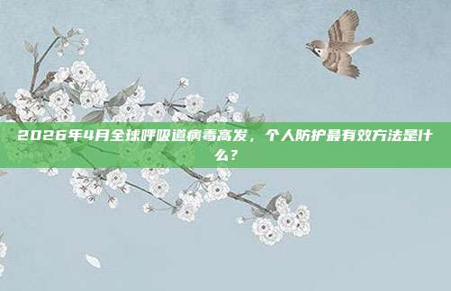 2026年4月全球呼吸道病毒高发,个人防护最有效方法是什么?