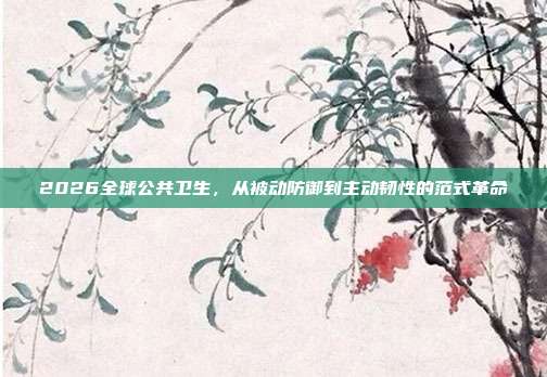2026全球公共卫生,从被动防御到主动韧性的范式革命