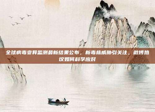 全球病毒变异监测最新结果公布,新毒株威胁引关注,微博热议如何科学应对