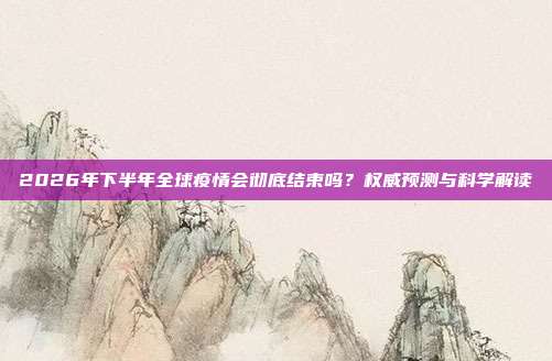 2026年下半年全球疫情会彻底结束吗?权威预测与科学解读