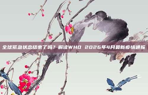 全球紧急状态结束了吗?解读WHO 2026年4月最新疫情通报