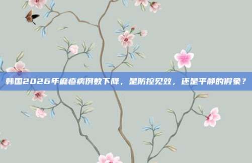 韩国2026年麻疹病例数下降，是防控见效，还是平静的假象？