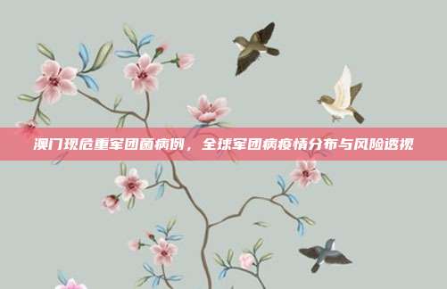 澳门现危重军团菌病例,全球军团病疫情分布与风险透视