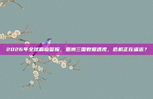 2026年全球麻疹警报，亚洲三国数据透视，危机正在逼近？