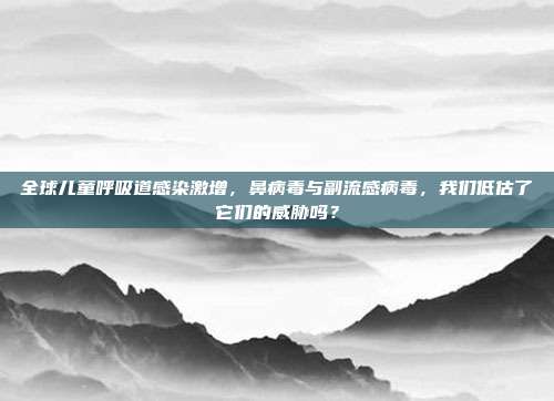 全球儿童呼吸道感染激增,鼻病毒与副流感病毒,我们低估了它们的威胁吗?
