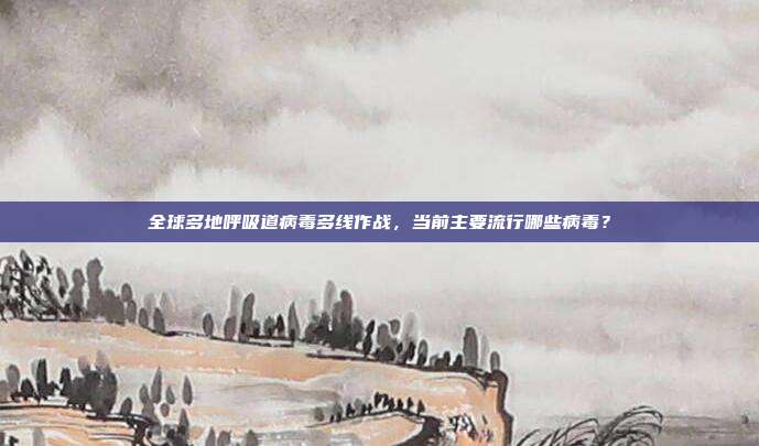 全球多地呼吸道病毒多线作战,当前主要流行哪些病毒?