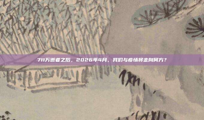 711万逝者之后,2026年4月,我们与疫情将走向何方?