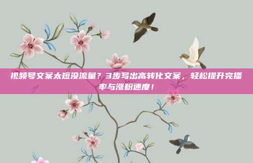 视频号文案太短没流量?3步写出高转化文案,轻松提升完播率与涨粉速度!