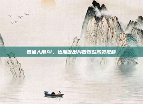 普通人用AI,也能做出抖音爆款高赞视频
