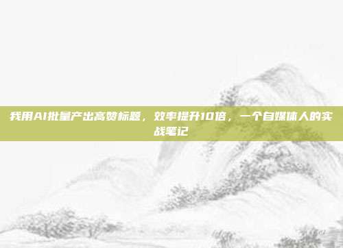 我用AI批量产出高赞标题,效率提升10倍,一个自媒体人的实战笔记