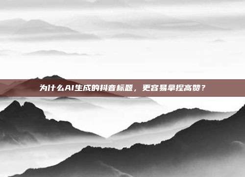 为什么AI生成的抖音标题,更容易拿捏高赞?