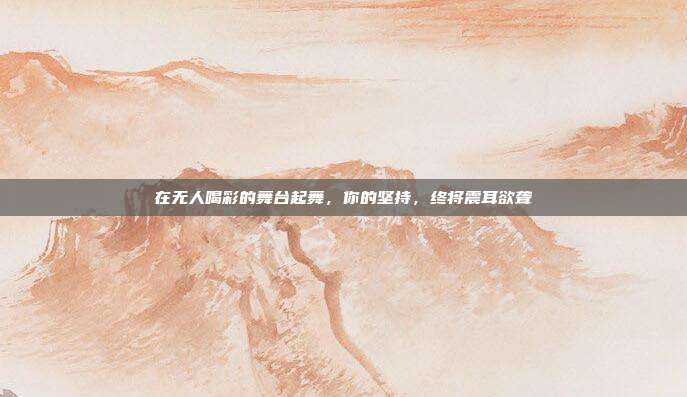在无人喝彩的舞台起舞,你的坚持,终将震耳欲聋