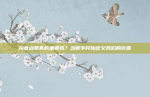 抖音点赞真的重要吗?当数字开始定义我们的价值