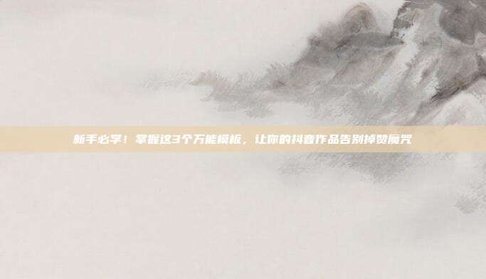 新手必学！掌握这3个万能模板，让你的抖音作品告别掉赞魔咒