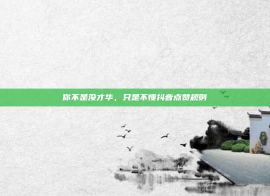 你不是没才华,只是不懂抖音点赞规则