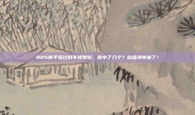 90%新手踩过的不掉赞坑,你中了几个?自查清单来了!