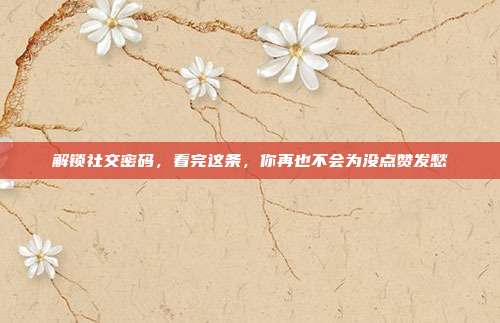 解锁社交密码，看完这条，你再也不会为没点赞发愁