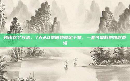 我用这个方法,7天从0赞做到稳定千赞,一套可复制的爆款逻辑