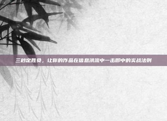 三秒定胜负,让你的作品在信息洪流中一击即中的实战法则
