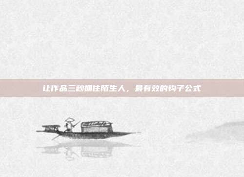 让作品三秒抓住陌生人,最有效的钩子公式