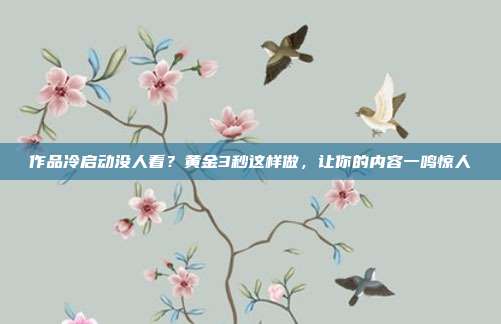 作品冷启动没人看?黄金3秒这样做,让你的内容一鸣惊人