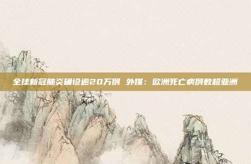 全球新冠肺炎确诊逾20万例 外媒:欧洲死亡病例数超亚洲