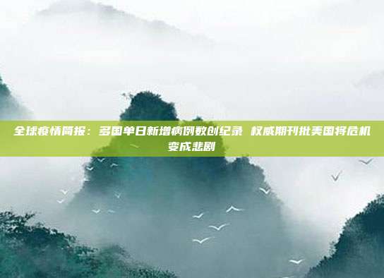全球疫情简报:多国单日新增病例数创纪录 权威期刊批美国将危机变成悲剧