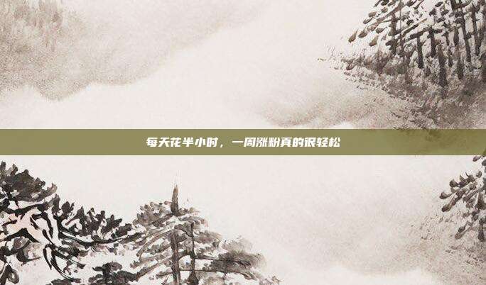 每天花半小时,一周涨粉真的很轻松