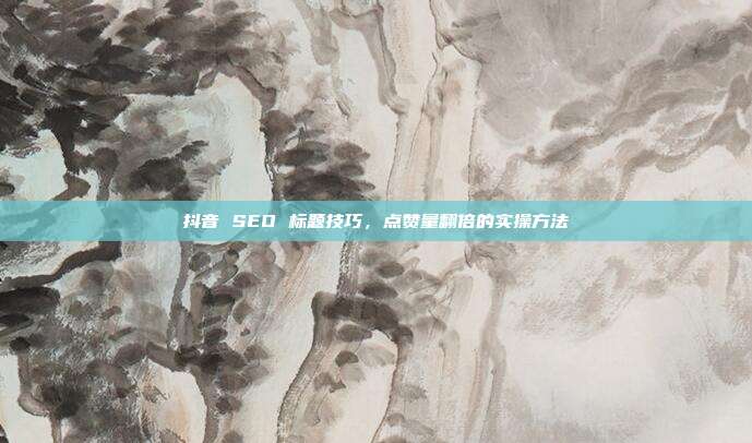 抖音 SEO 标题技巧，点赞量翻倍的实操方法