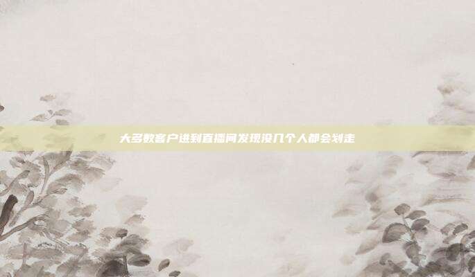 大多数客户进到直播间发现没几个人都会划走