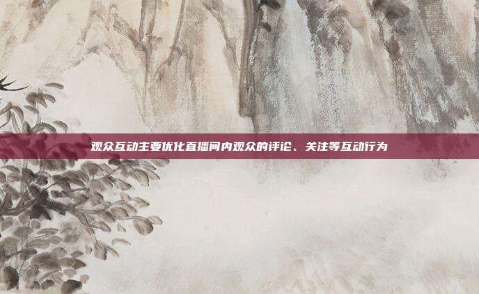 观众互动主要优化直播间内观众的评论、关注等互动行为