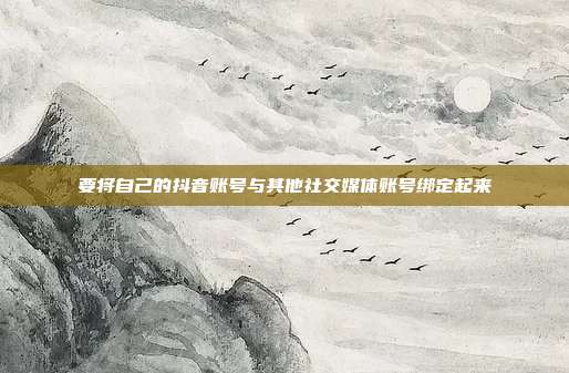要将自己的抖音账号与其他社交媒体账号绑定起来
