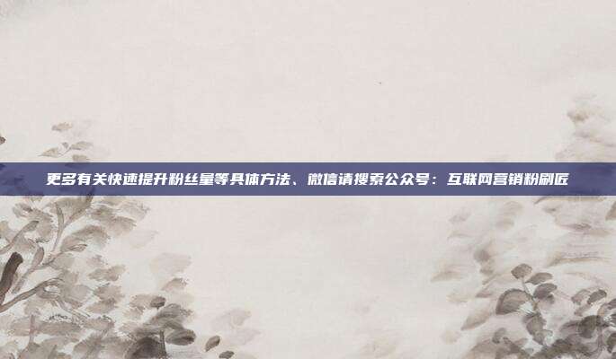 更多有关快速提升粉丝量等具体方法、微信请搜索公众号：互联网营销粉刷匠