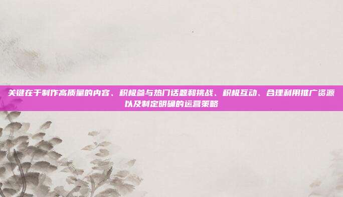 关键在于制作高质量的内容、积极参与热门话题和挑战、积极互动、合理利用推广资源以及制定明确的运营策略