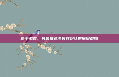 新手必看：抖音快速涨有效粉丝的底层逻辑