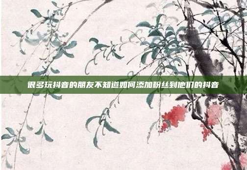 很多玩抖音的朋友不知道如何添加粉丝到他们的抖音