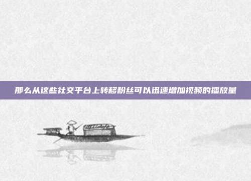 那么从这些社交平台上转移粉丝可以迅速增加视频的播放量