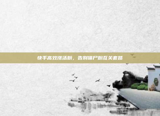 快手高效涨活粉,告别僵尸粉互关套路