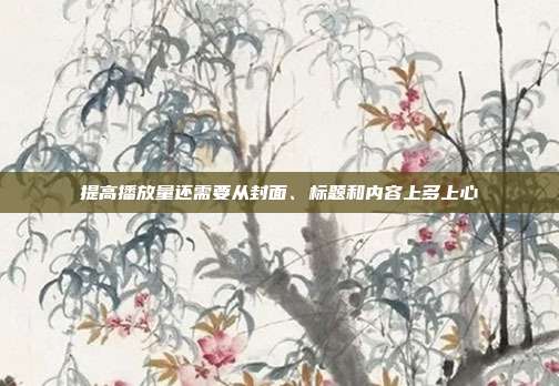 提高播放量还需要从封面、标题和内容上多上心