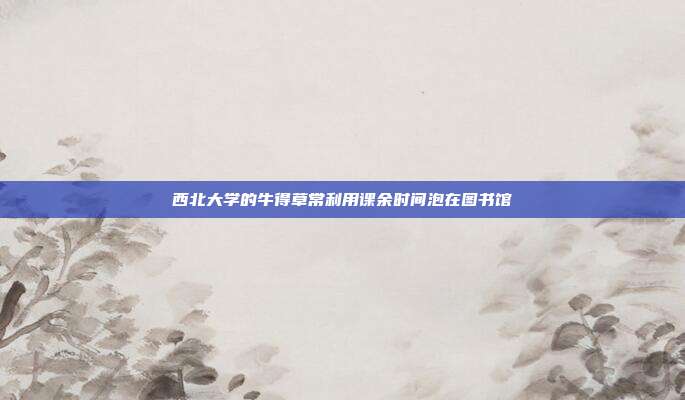西北大学的牛得草常利用课余时间泡在图书馆