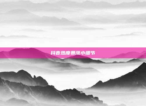 抖音热度暴涨小细节